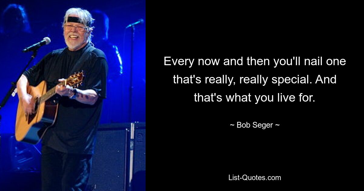 Every now and then you'll nail one that's really, really special. And that's what you live for. — © Bob Seger