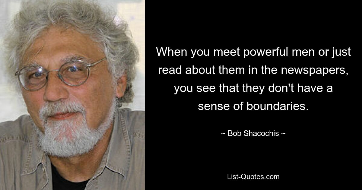 Когда вы встречаете влиятельных людей или просто читаете о них в газетах, вы видите, что у них нет чувства границ. — © Боб Шакочис 