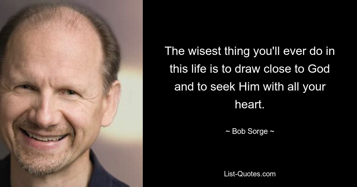 The wisest thing you'll ever do in this life is to draw close to God and to seek Him with all your heart. — © Bob Sorge