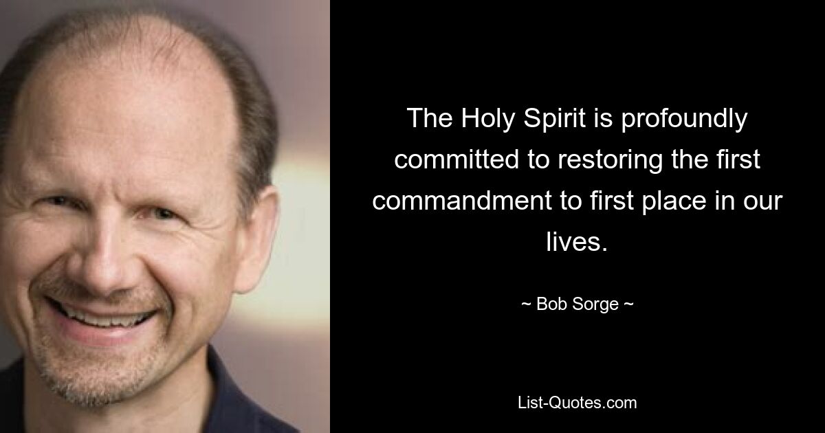 The Holy Spirit is profoundly committed to restoring the first commandment to first place in our lives. — © Bob Sorge