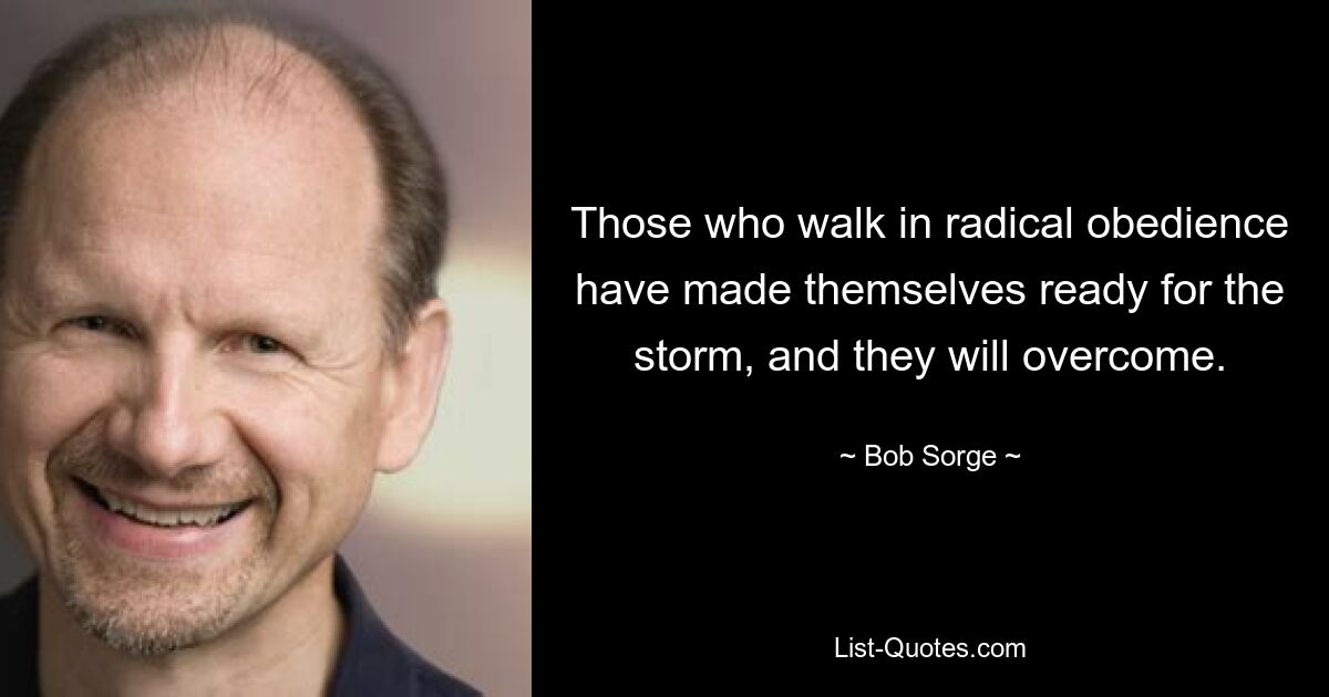 Those who walk in radical obedience have made themselves ready for the storm, and they will overcome. — © Bob Sorge