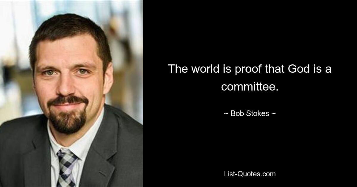 The world is proof that God is a committee. — © Bob Stokes