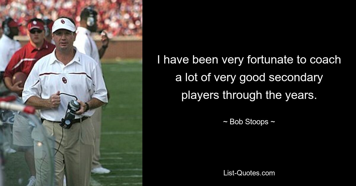 I have been very fortunate to coach a lot of very good secondary players through the years. — © Bob Stoops