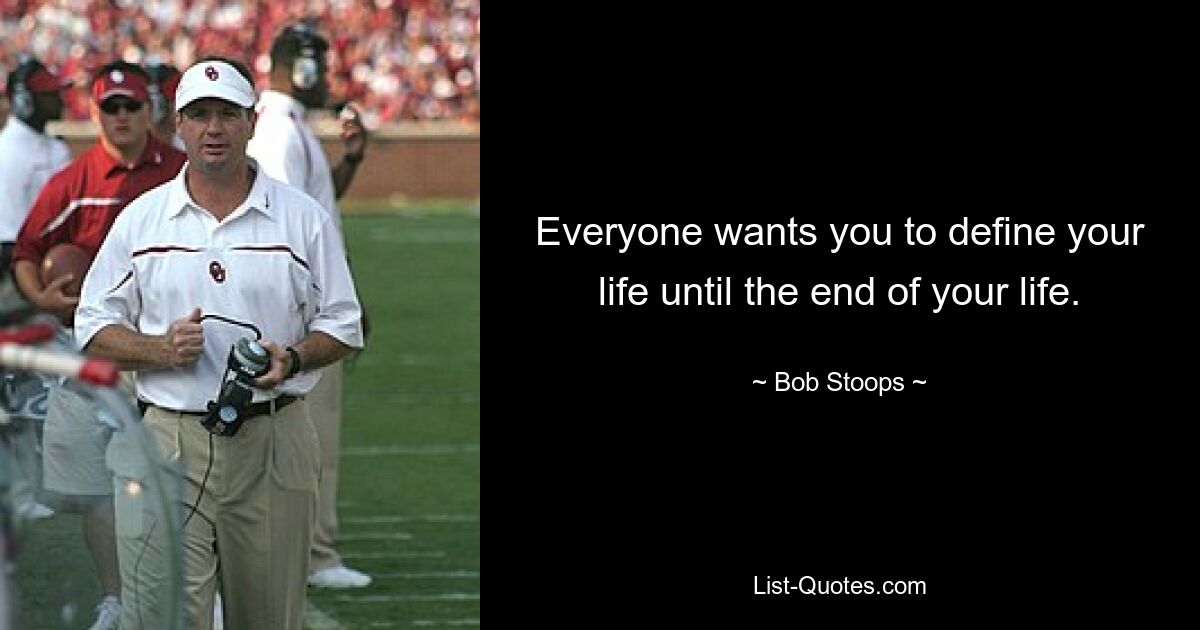 Everyone wants you to define your life until the end of your life. — © Bob Stoops