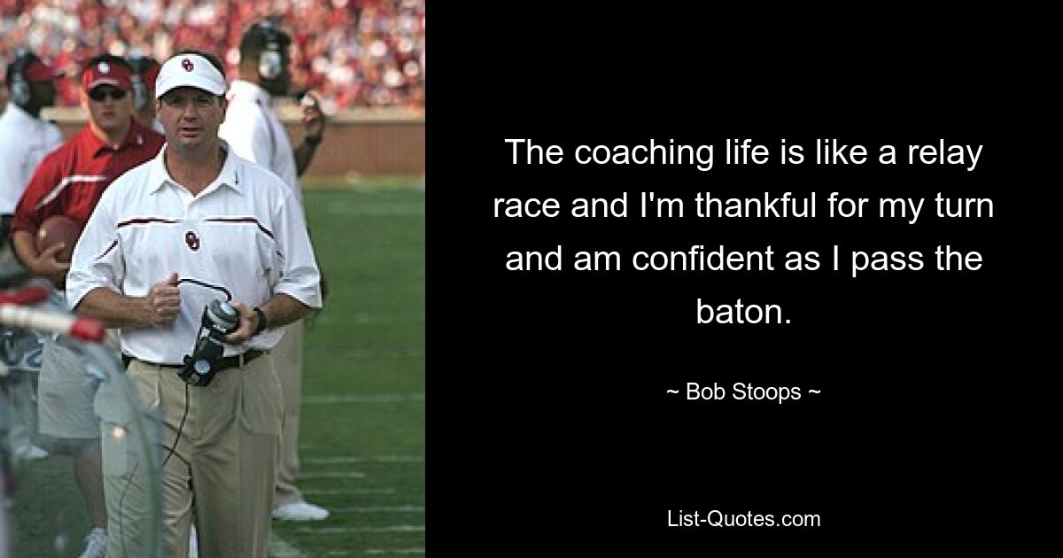 The coaching life is like a relay race and I'm thankful for my turn and am confident as I pass the baton. — © Bob Stoops