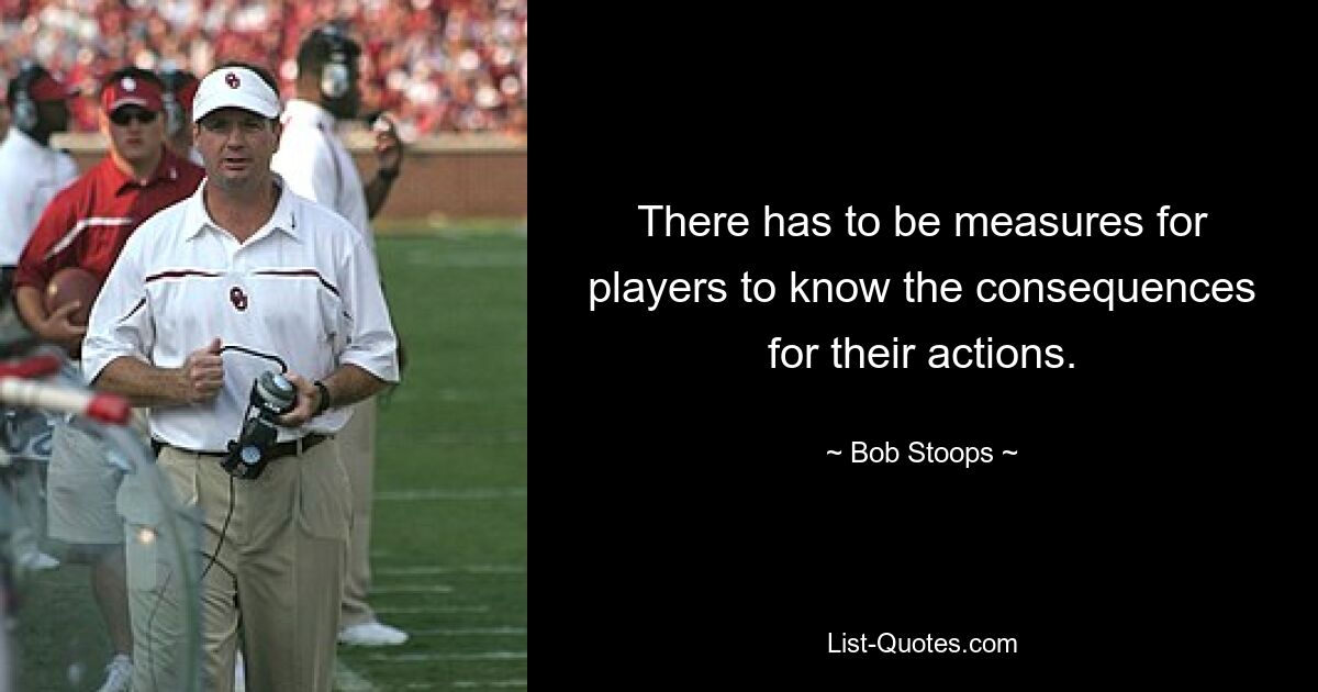 There has to be measures for players to know the consequences for their actions. — © Bob Stoops