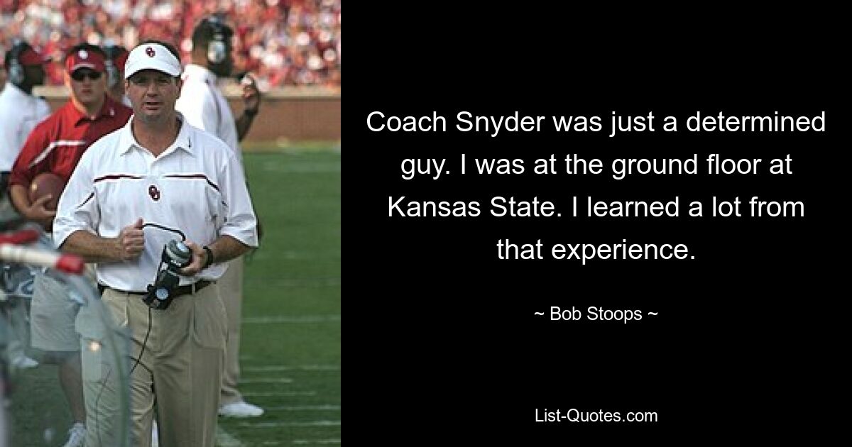 Coach Snyder was just a determined guy. I was at the ground floor at Kansas State. I learned a lot from that experience. — © Bob Stoops