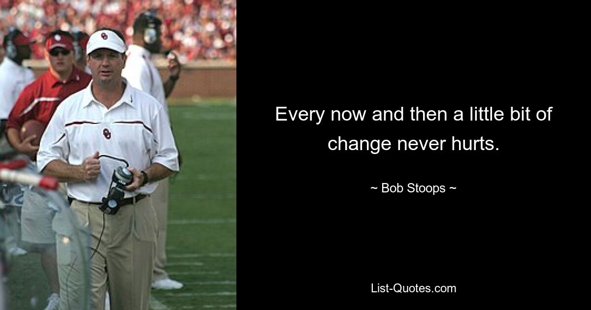 Every now and then a little bit of change never hurts. — © Bob Stoops