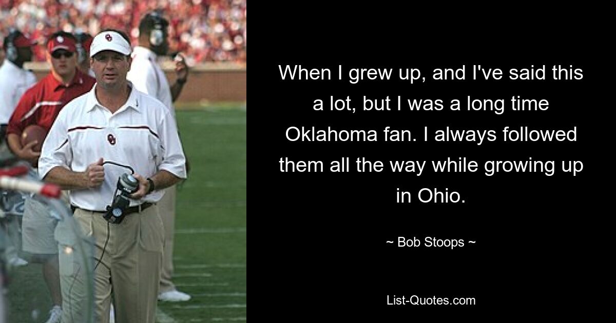 When I grew up, and I've said this a lot, but I was a long time Oklahoma fan. I always followed them all the way while growing up in Ohio. — © Bob Stoops