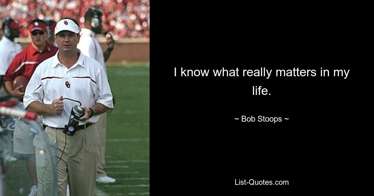 I know what really matters in my life. — © Bob Stoops