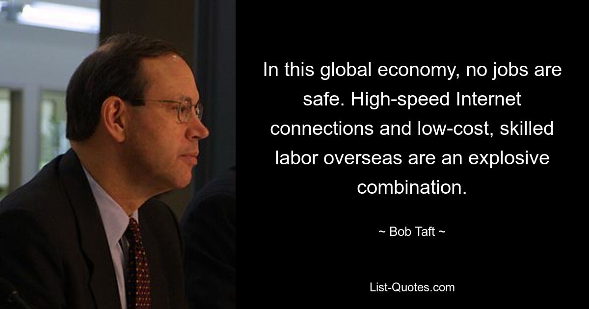 In this global economy, no jobs are safe. High-speed Internet connections and low-cost, skilled labor overseas are an explosive combination. — © Bob Taft