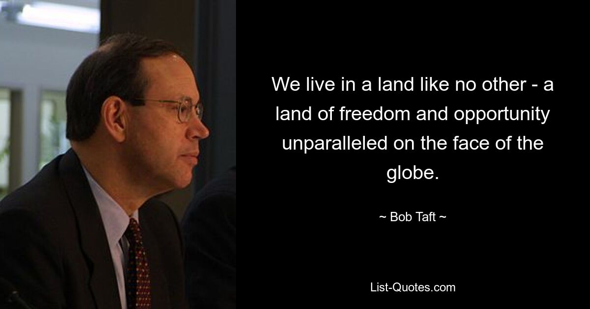 We live in a land like no other - a land of freedom and opportunity unparalleled on the face of the globe. — © Bob Taft