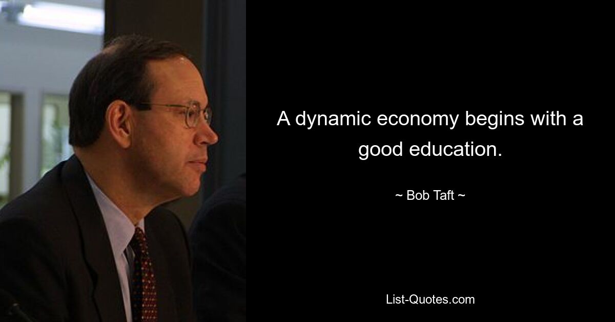 A dynamic economy begins with a good education. — © Bob Taft