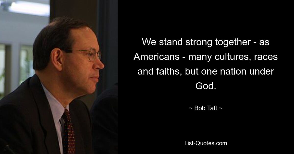 We stand strong together - as Americans - many cultures, races and faiths, but one nation under God. — © Bob Taft