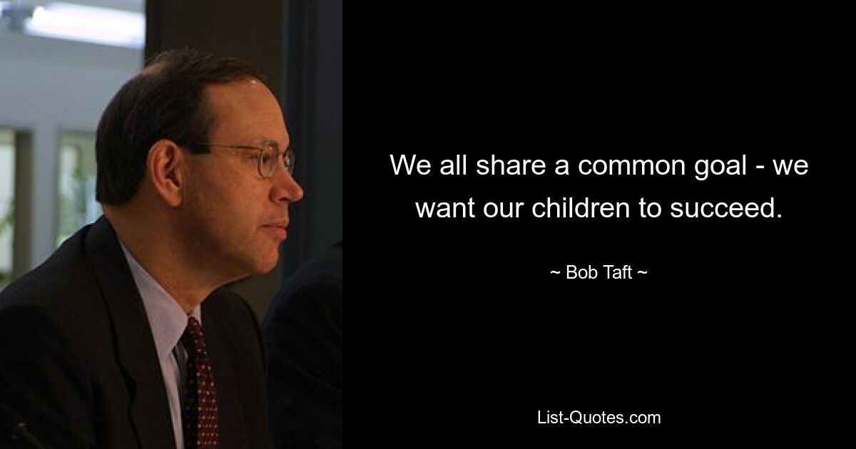 We all share a common goal - we want our children to succeed. — © Bob Taft