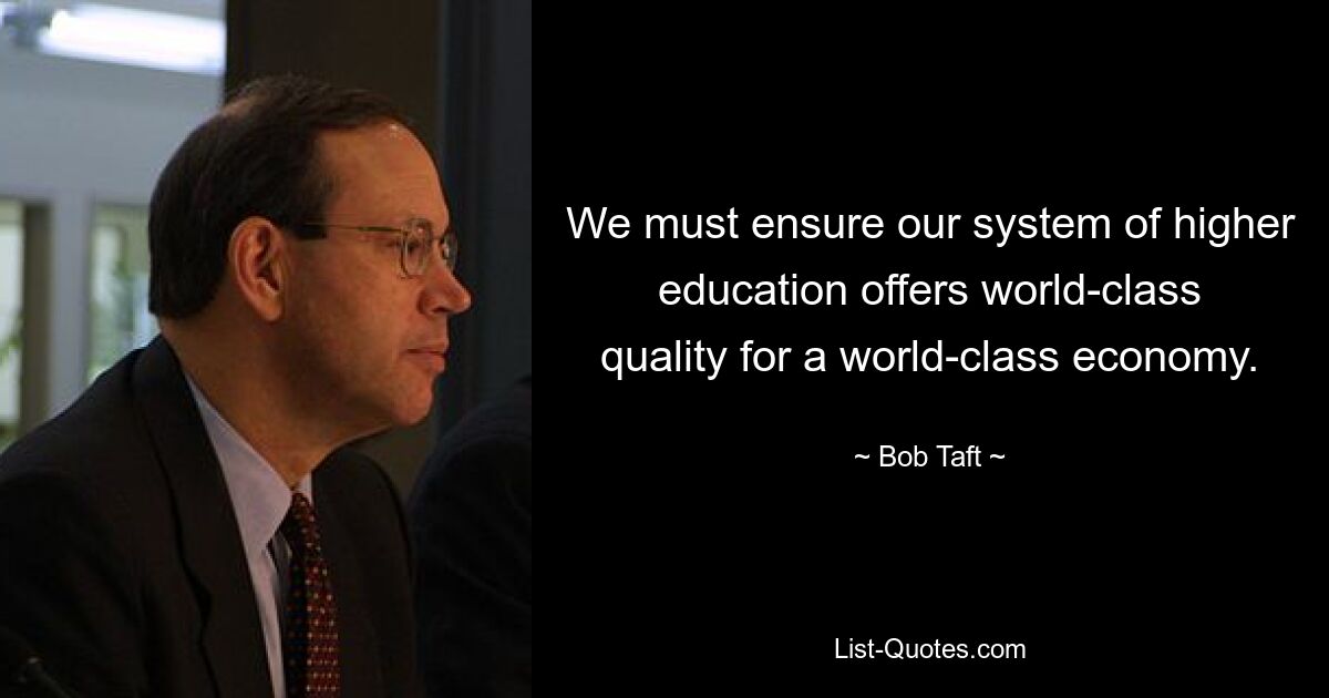 We must ensure our system of higher education offers world-class quality for a world-class economy. — © Bob Taft