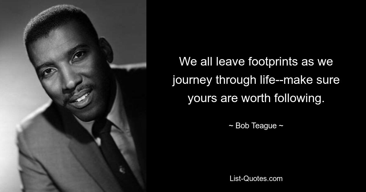 We all leave footprints as we journey through life--make sure yours are worth following. — © Bob Teague