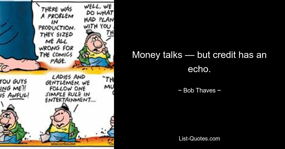 Money talks — but credit has an echo. — © Bob Thaves