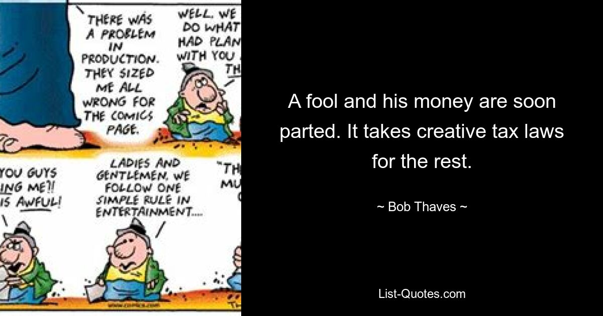 A fool and his money are soon parted. It takes creative tax laws for the rest. — © Bob Thaves