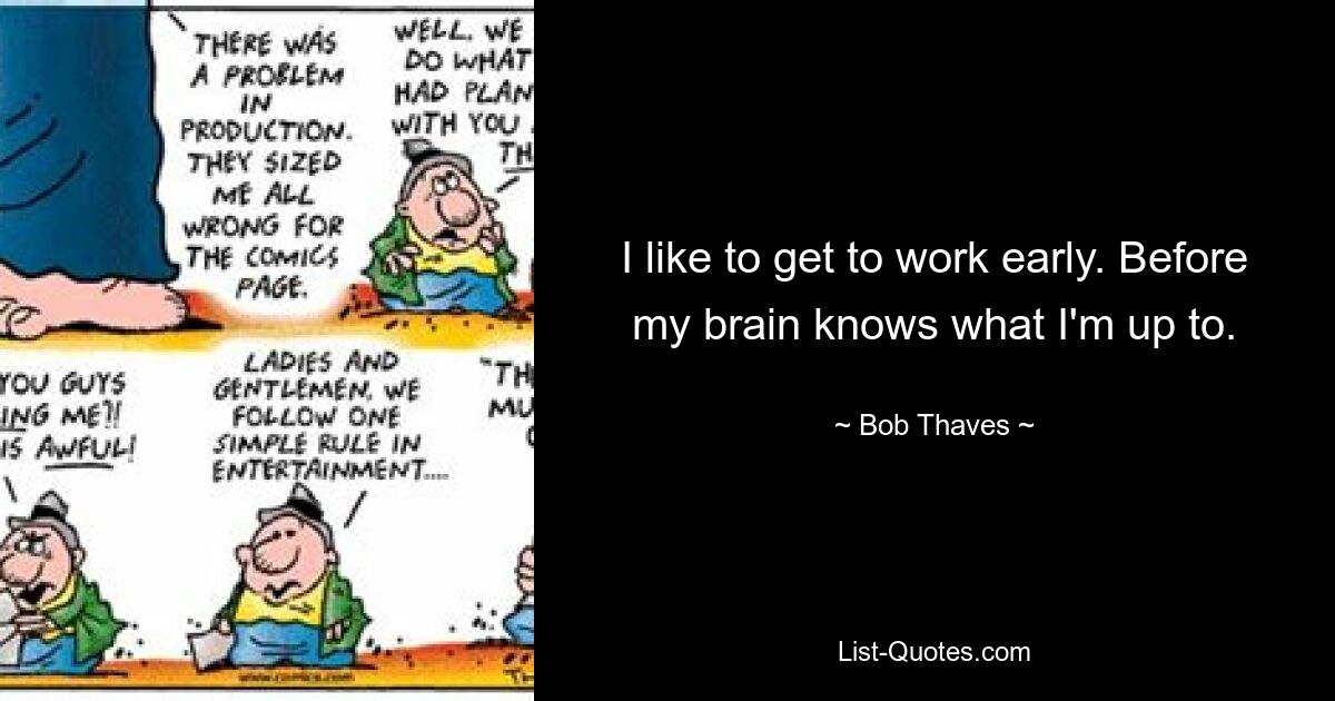 I like to get to work early. Before my brain knows what I'm up to. — © Bob Thaves