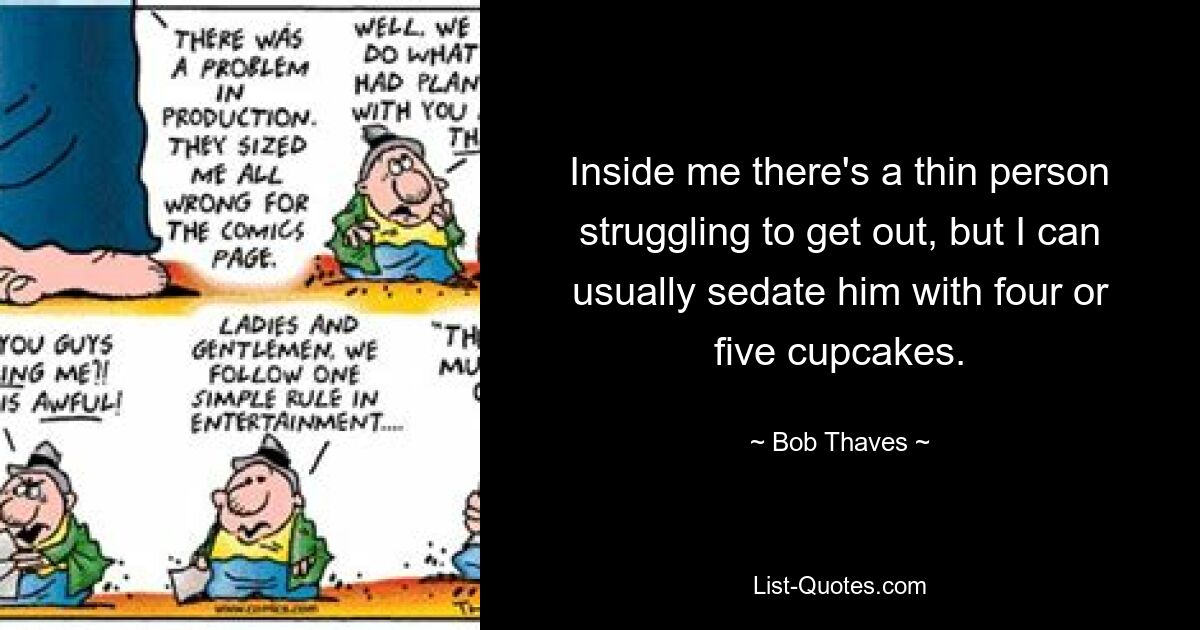 Inside me there's a thin person struggling to get out, but I can usually sedate him with four or five cupcakes. — © Bob Thaves