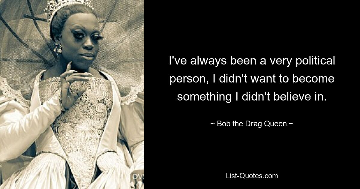 I've always been a very political person, I didn't want to become something I didn't believe in. — © Bob the Drag Queen