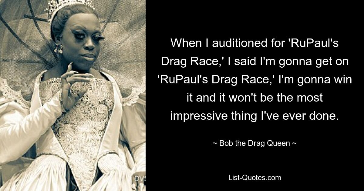 When I auditioned for 'RuPaul's Drag Race,' I said I'm gonna get on 'RuPaul's Drag Race,' I'm gonna win it and it won't be the most impressive thing I've ever done. — © Bob the Drag Queen