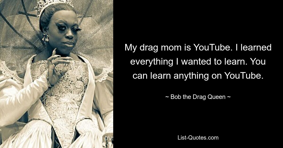 My drag mom is YouTube. I learned everything I wanted to learn. You can learn anything on YouTube. — © Bob the Drag Queen