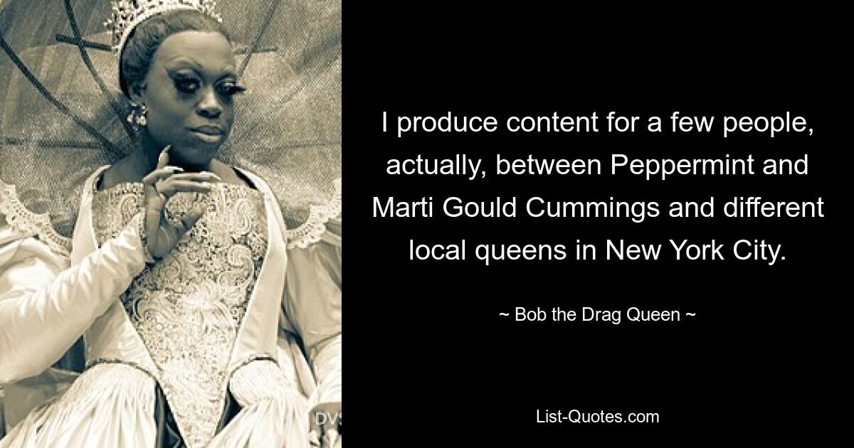 I produce content for a few people, actually, between Peppermint and Marti Gould Cummings and different local queens in New York City. — © Bob the Drag Queen