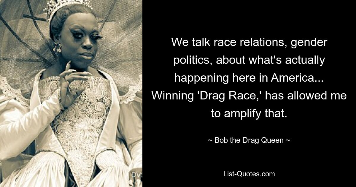 We talk race relations, gender politics, about what's actually happening here in America... Winning 'Drag Race,' has allowed me to amplify that. — © Bob the Drag Queen