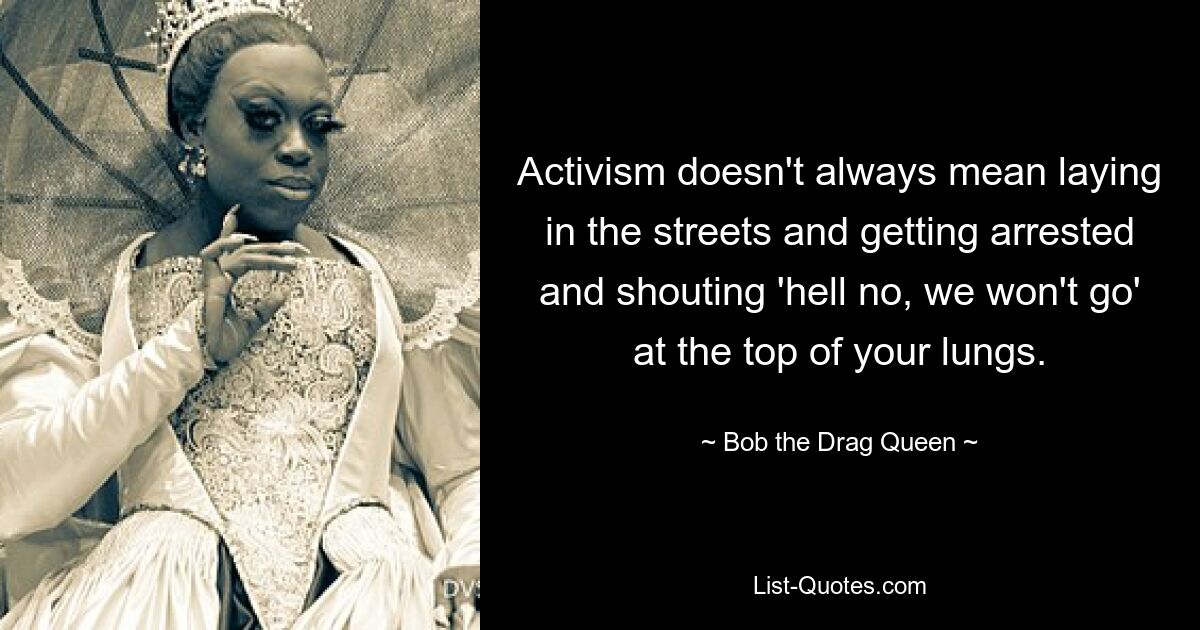 Activism doesn't always mean laying in the streets and getting arrested and shouting 'hell no, we won't go' at the top of your lungs. — © Bob the Drag Queen