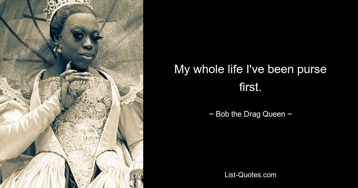 My whole life I've been purse first. — © Bob the Drag Queen