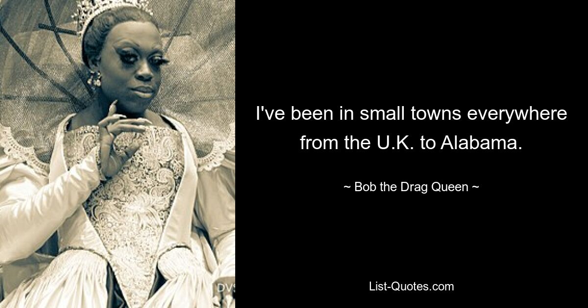 I've been in small towns everywhere from the U.K. to Alabama. — © Bob the Drag Queen