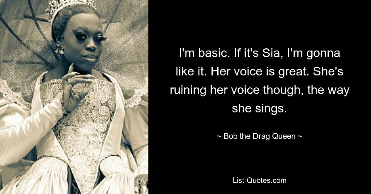 I'm basic. If it's Sia, I'm gonna like it. Her voice is great. She's ruining her voice though, the way she sings. — © Bob the Drag Queen