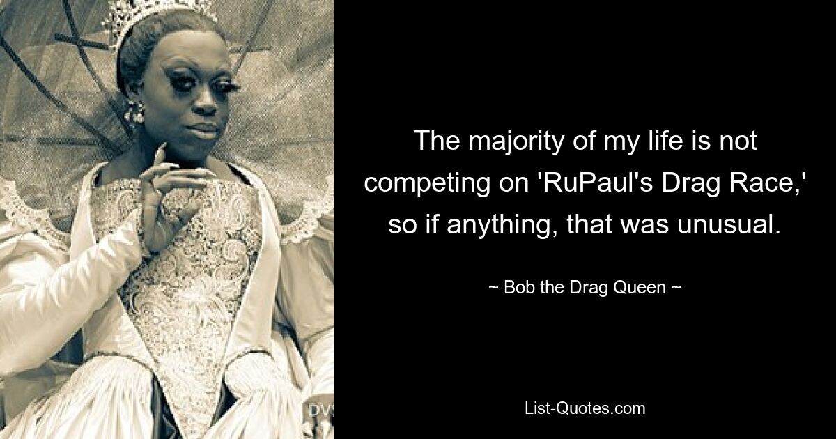 The majority of my life is not competing on 'RuPaul's Drag Race,' so if anything, that was unusual. — © Bob the Drag Queen