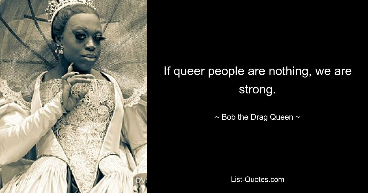 If queer people are nothing, we are strong. — © Bob the Drag Queen