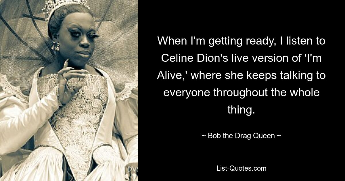 When I'm getting ready, I listen to Celine Dion's live version of 'I'm Alive,' where she keeps talking to everyone throughout the whole thing. — © Bob the Drag Queen