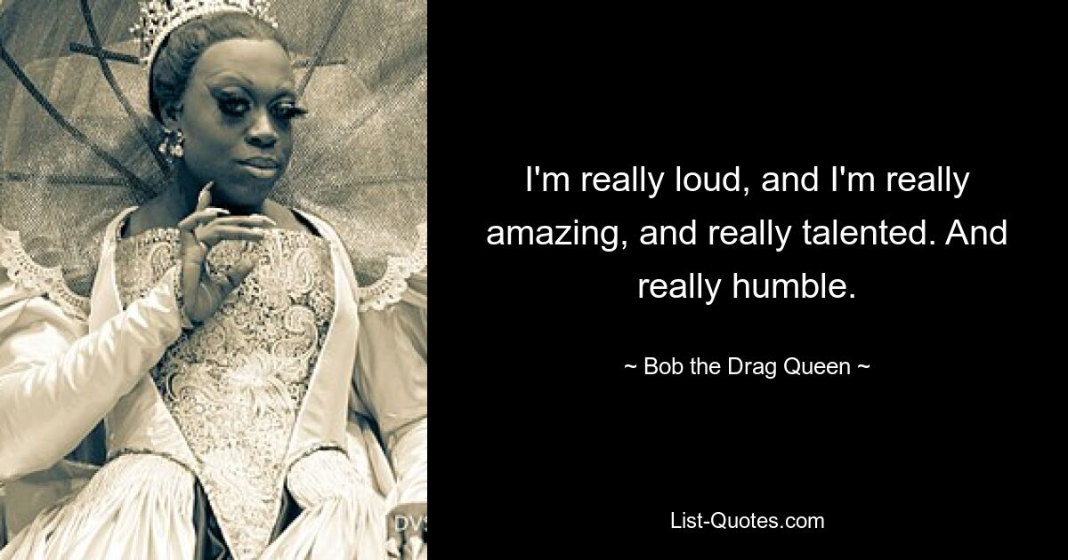 I'm really loud, and I'm really amazing, and really talented. And really humble. — © Bob the Drag Queen