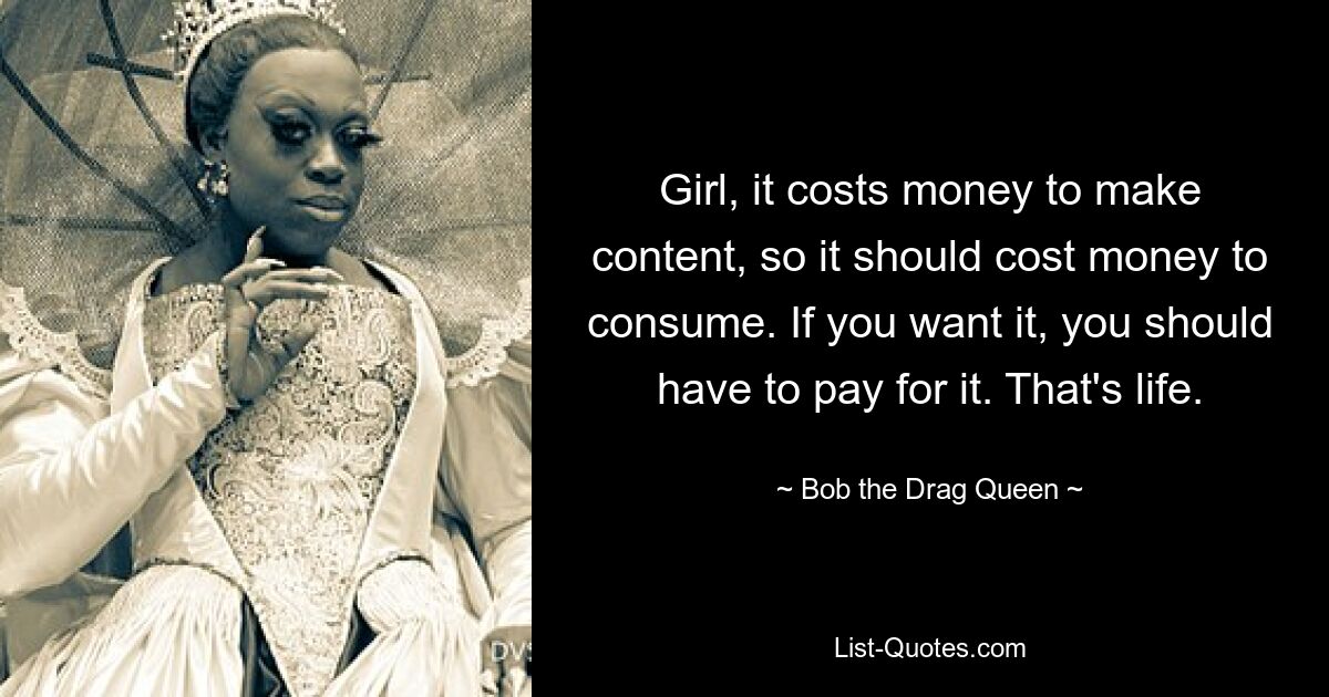 Girl, it costs money to make content, so it should cost money to consume. If you want it, you should have to pay for it. That's life. — © Bob the Drag Queen