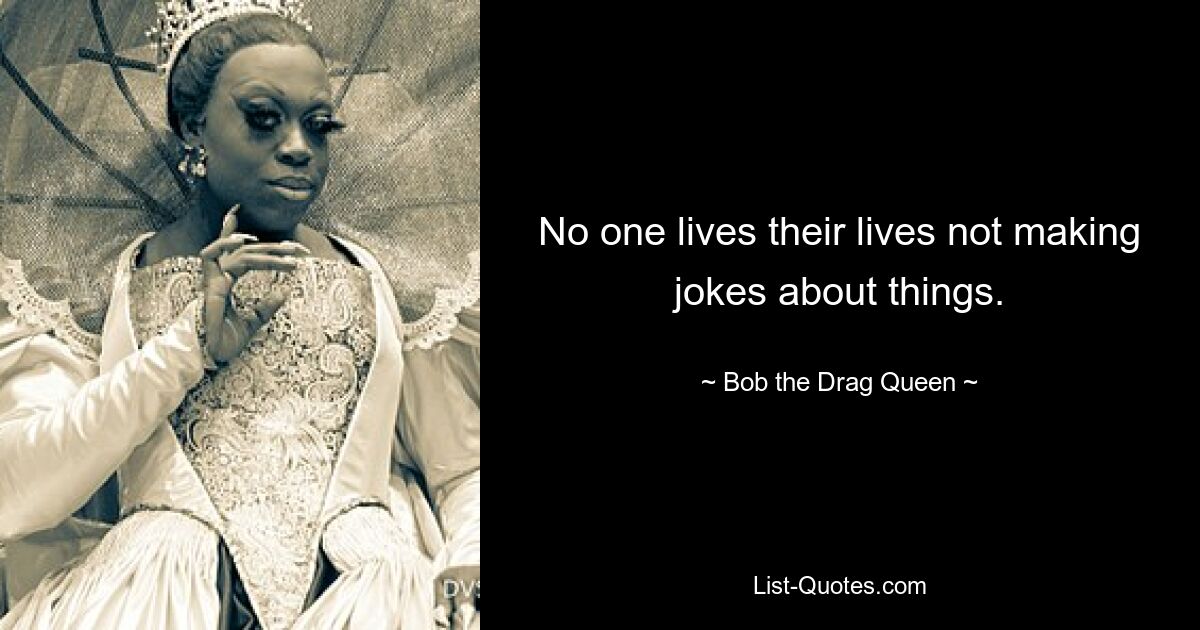 No one lives their lives not making jokes about things. — © Bob the Drag Queen