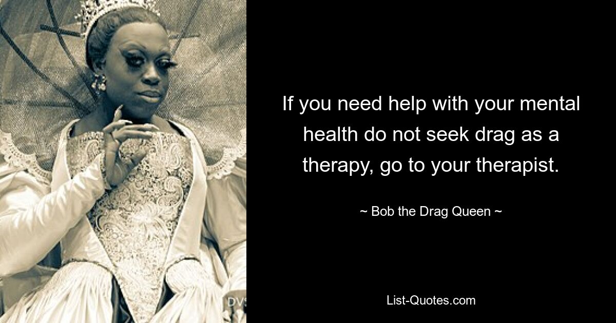 If you need help with your mental health do not seek drag as a therapy, go to your therapist. — © Bob the Drag Queen