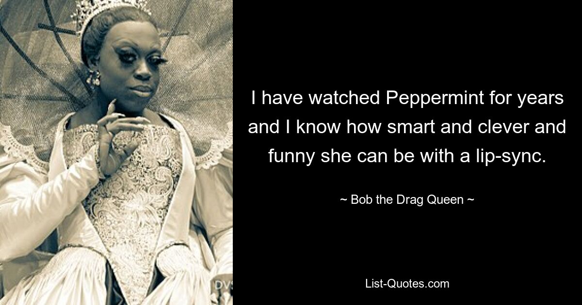 I have watched Peppermint for years and I know how smart and clever and funny she can be with a lip-sync. — © Bob the Drag Queen