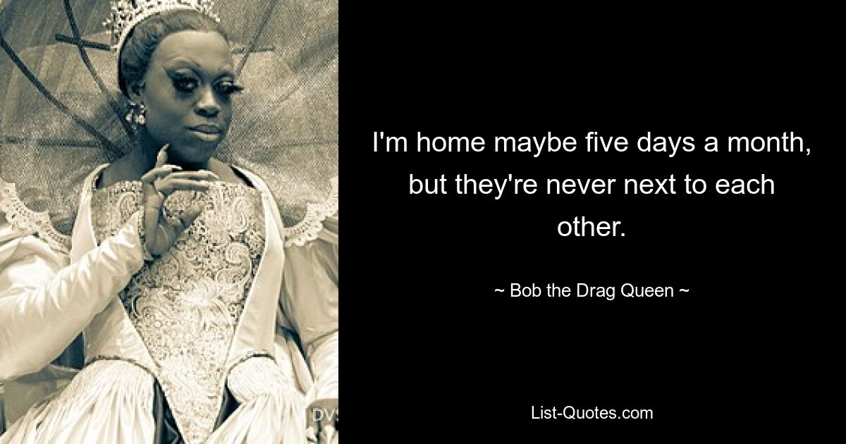 I'm home maybe five days a month, but they're never next to each other. — © Bob the Drag Queen