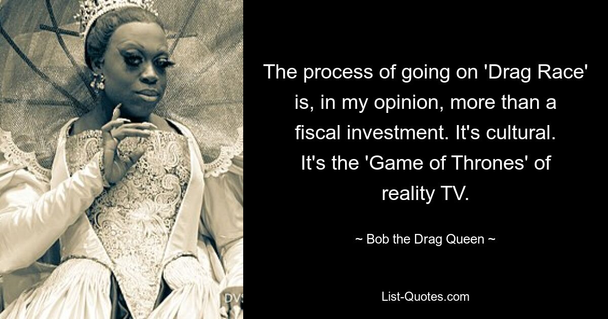 The process of going on 'Drag Race' is, in my opinion, more than a fiscal investment. It's cultural. It's the 'Game of Thrones' of reality TV. — © Bob the Drag Queen