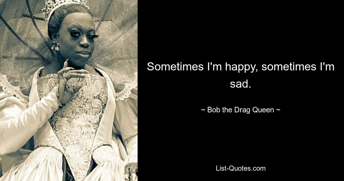 Sometimes I'm happy, sometimes I'm sad. — © Bob the Drag Queen