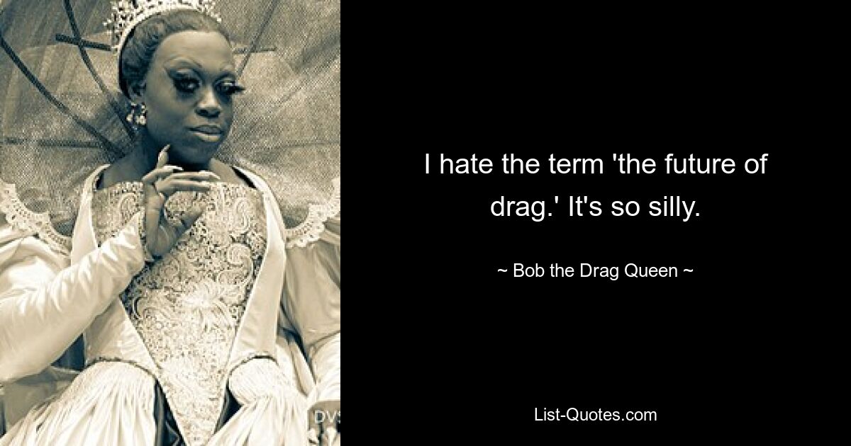 I hate the term 'the future of drag.' It's so silly. — © Bob the Drag Queen