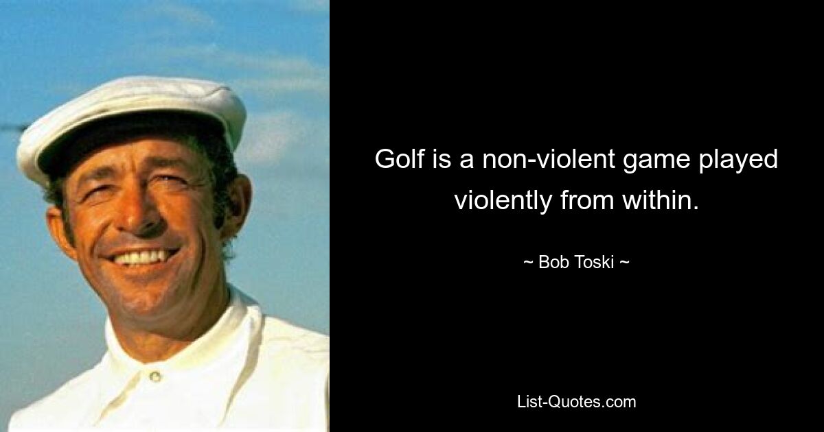 Golf is a non-violent game played violently from within. — © Bob Toski