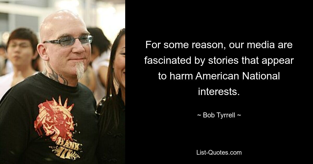 For some reason, our media are fascinated by stories that appear to harm American National interests. — © Bob Tyrrell