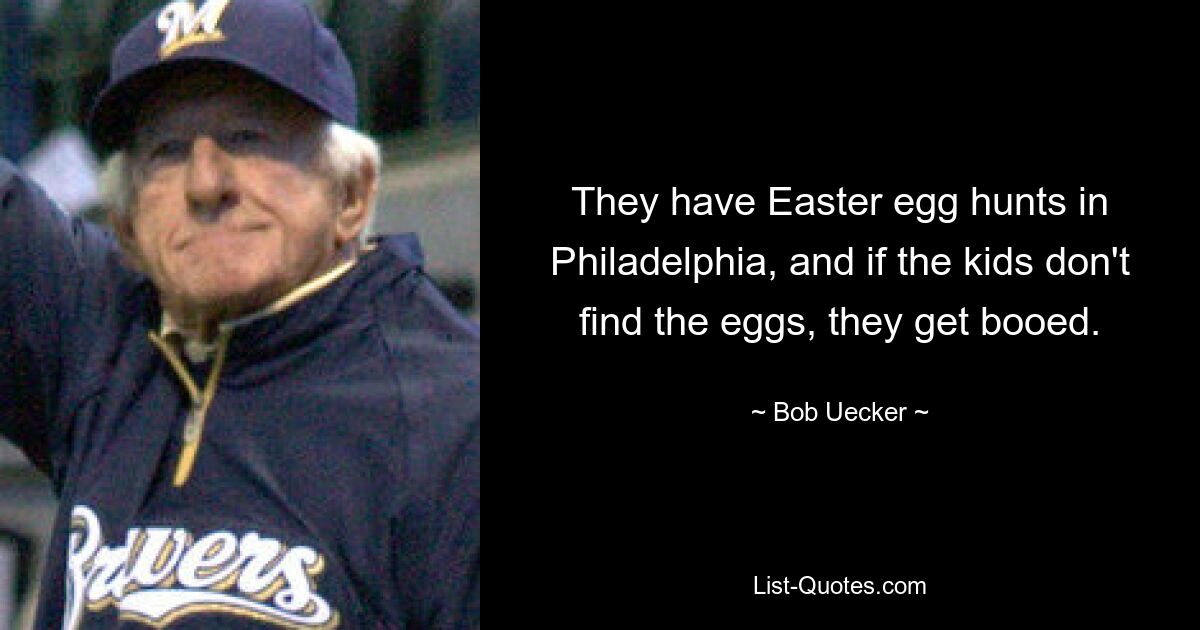 They have Easter egg hunts in Philadelphia, and if the kids don't find the eggs, they get booed. — © Bob Uecker