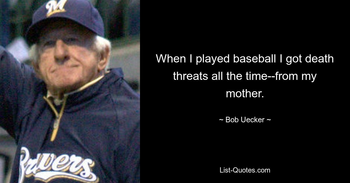 When I played baseball I got death threats all the time--from my mother. — © Bob Uecker